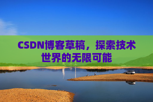 CSDN博客草稿,探索技术世界的无限可能 CSDN博客草稿,探索技术世界的无限可能